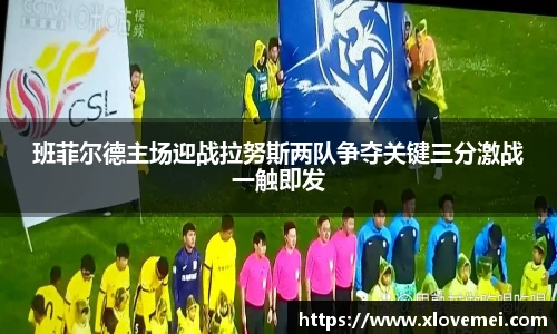 班菲尔德主场迎战拉努斯两队争夺关键三分激战一触即发