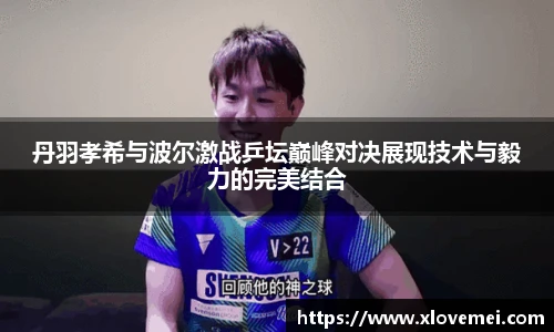 丹羽孝希与波尔激战乒坛巅峰对决展现技术与毅力的完美结合
