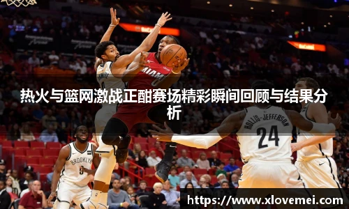 热火与篮网激战正酣赛场精彩瞬间回顾与结果分析