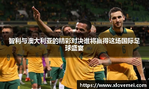智利与澳大利亚的精彩对决谁将赢得这场国际足球盛宴