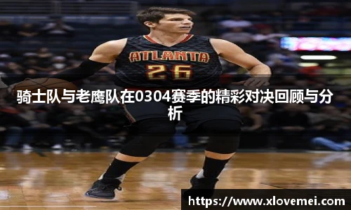 骑士队与老鹰队在0304赛季的精彩对决回顾与分析
