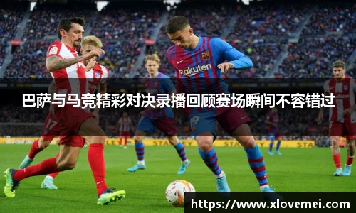 巴萨与马竞精彩对决录播回顾赛场瞬间不容错过
