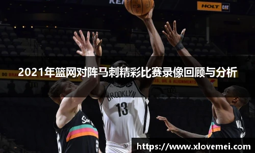 2021年篮网对阵马刺精彩比赛录像回顾与分析