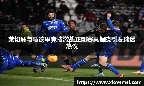 莱切城与马德里竞技激战正酣赛果揭晓引发球迷热议