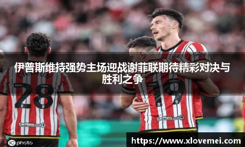 伊普斯维持强势主场迎战谢菲联期待精彩对决与胜利之争