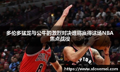 多伦多猛龙与公牛的激烈对决谁将赢得这场NBA焦点战役