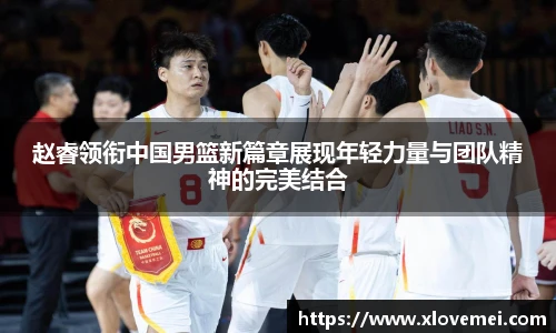 赵睿领衔中国男篮新篇章展现年轻力量与团队精神的完美结合