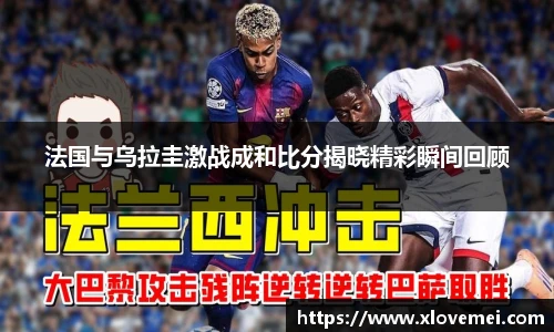 法国与乌拉圭激战成和比分揭晓精彩瞬间回顾